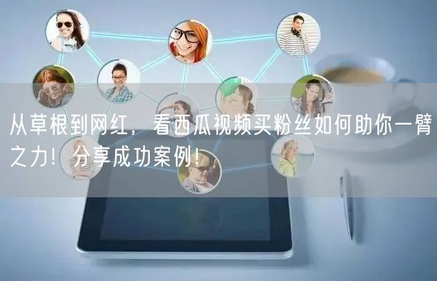 从草根到网红，看西瓜视频买粉丝如何助你一臂之力！分享成功案例！