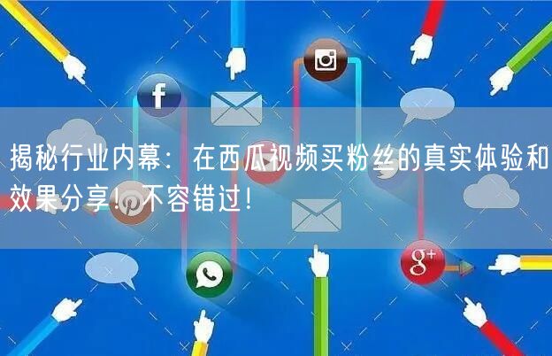 揭秘行业内幕：在西瓜视频买粉丝的真实体验和效果分享！不容错过！