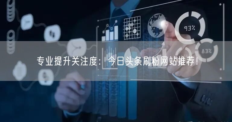 专业提升关注度：今日头条刷粉网站推荐！