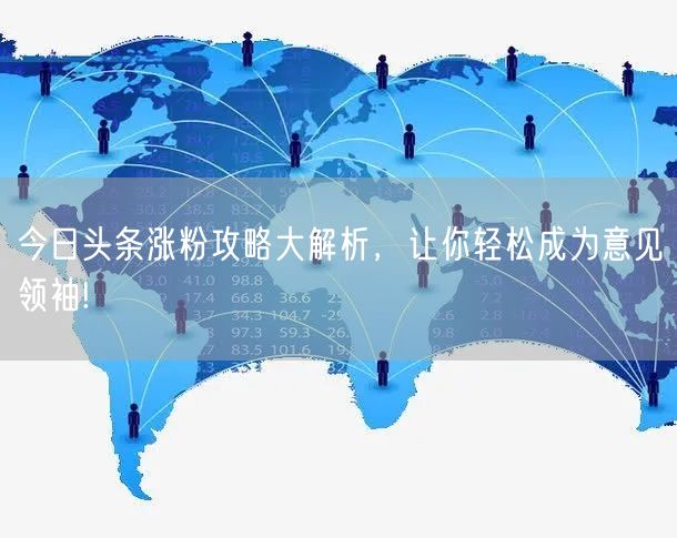 今日头条涨粉攻略大解析，让你轻松成为意见领袖!