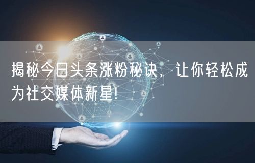 揭秘今日头条涨粉秘诀，让你轻松成为社交媒体新星!