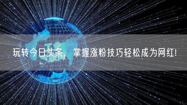 玩转今日头条，掌握涨粉技巧轻松成为网红!