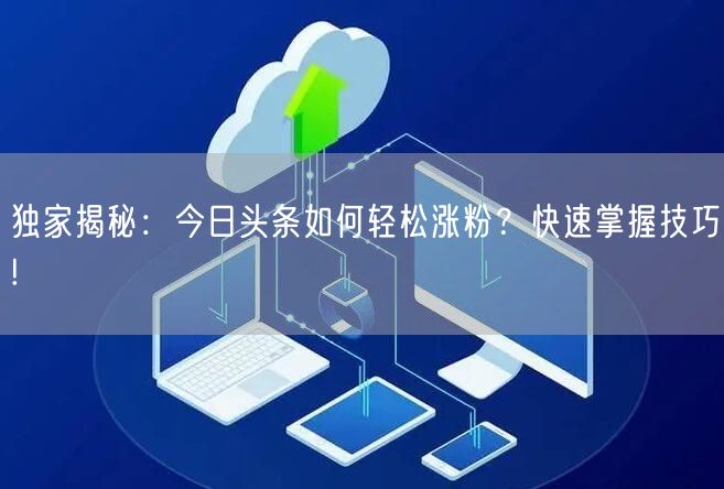 独家揭秘：今日头条如何轻松涨粉？快速掌握技巧!