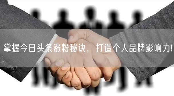 掌握今日头条涨粉秘诀，打造个人品牌影响力!