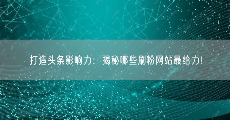 打造头条影响力：揭秘哪些刷粉网站最给力！