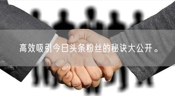 高效吸引今日头条粉丝的秘诀大公开。