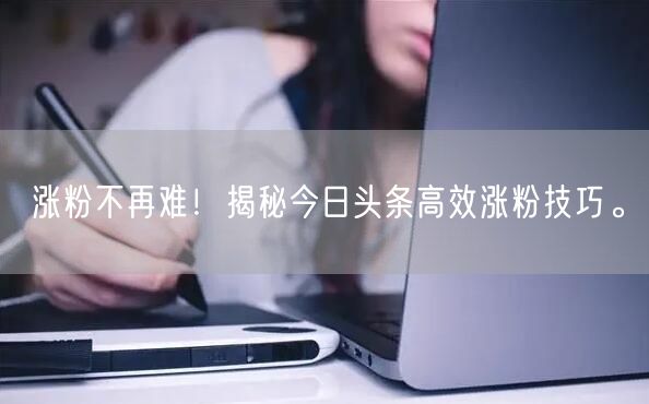 涨粉不再难！揭秘今日头条高效涨粉技巧。