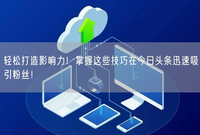 轻松打造影响力！掌握这些技巧在今日头条迅速吸引粉丝！