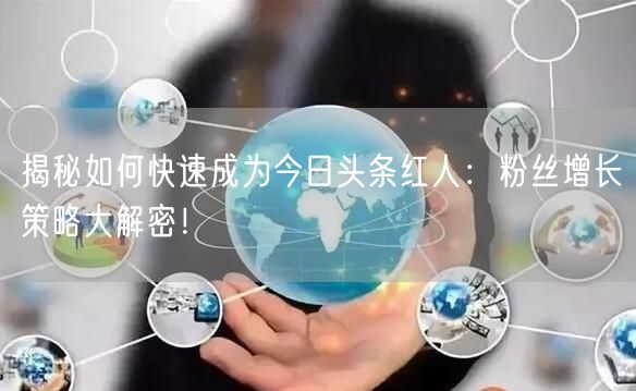 揭秘如何快速成为今日头条红人：粉丝增长策略大解密！