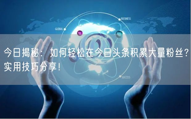 今日揭秘：如何轻松在今日头条积累大量粉丝？实用技巧分享！