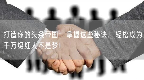 打造你的头条帝国：掌握这些秘诀，轻松成为千万级红人不是梦！