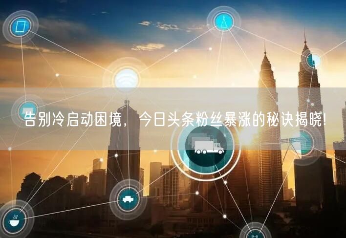 告别冷启动困境，今日头条粉丝暴涨的秘诀揭晓!