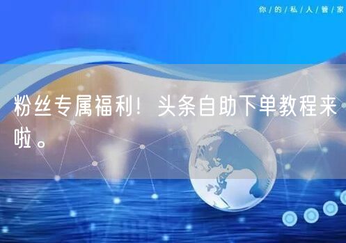 粉丝专属福利！头条自助下单教程来啦。