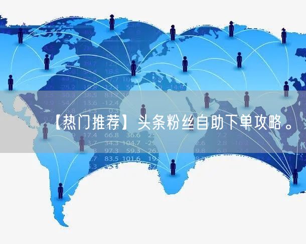 【热门推荐】头条粉丝自助下单攻略。