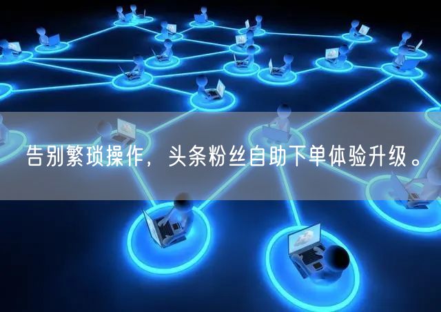 告别繁琐操作，头条粉丝自助下单体验升级。
