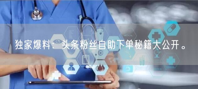 独家爆料：头条粉丝自助下单秘籍大公开。