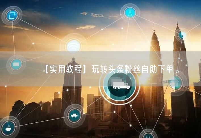【实用教程】玩转头条粉丝自助下单。