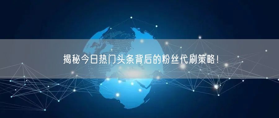 揭秘今日热门头条背后的粉丝代刷策略！