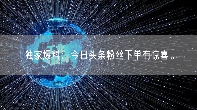 独家爆料：今日头条粉丝下单有惊喜。