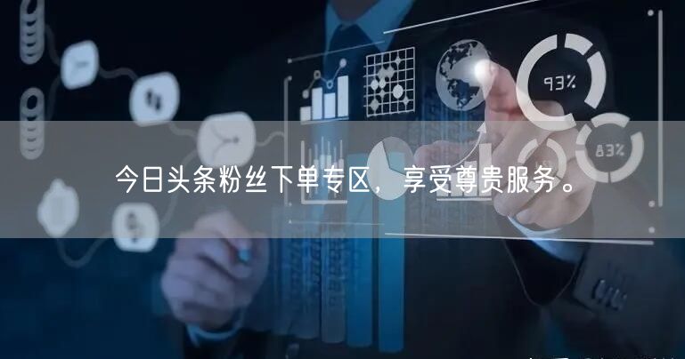 今日头条粉丝下单专区，享受尊贵服务。