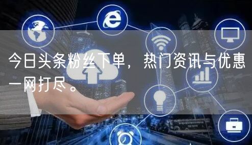 今日头条粉丝下单，热门资讯与优惠一网打尽。