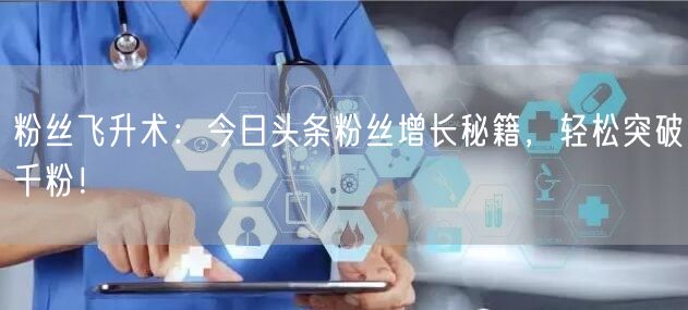 粉丝飞升术：今日头条粉丝增长秘籍，轻松突破千粉！