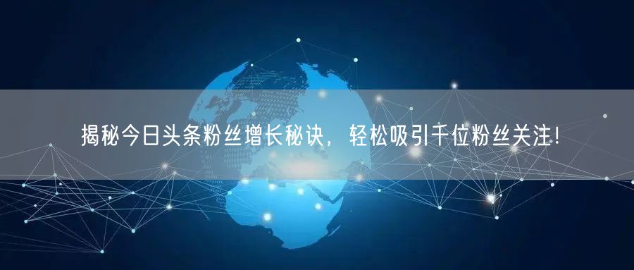 揭秘今日头条粉丝增长秘诀，轻松吸引千位粉丝关注！