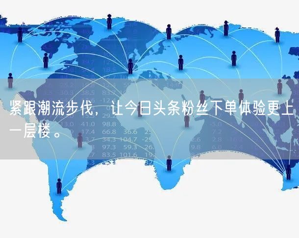 紧跟潮流步伐，让今日头条粉丝下单体验更上一层楼。