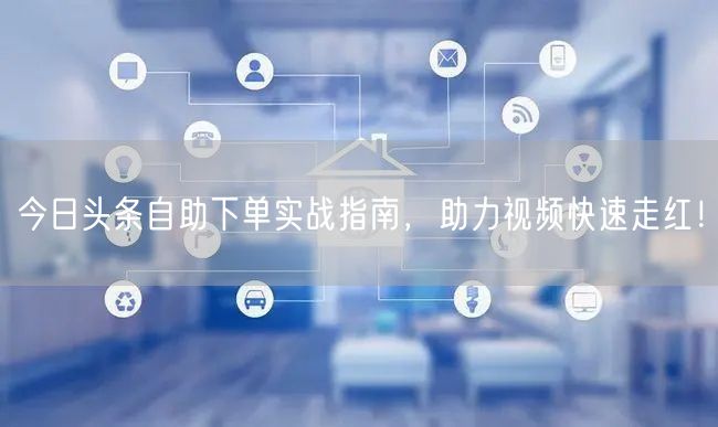今日头条自助下单实战指南，助力视频快速走红！