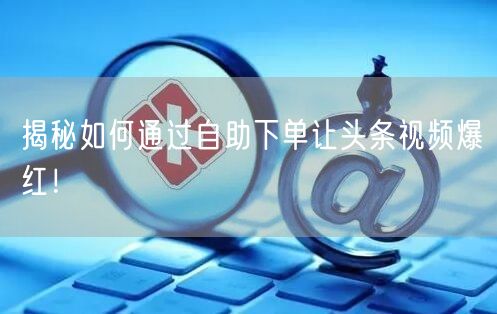揭秘如何通过自助下单让头条视频爆红！