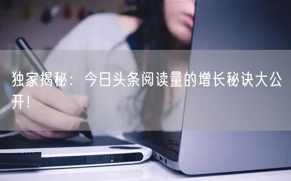 独家揭秘：今日头条阅读量的增长秘诀大公开！