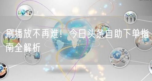 刷播放不再难！今日头条自助下单指南全解析