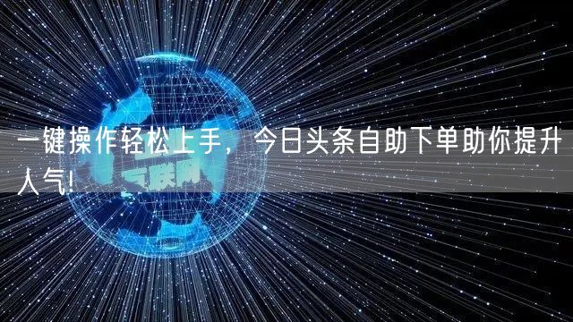 一键操作轻松上手，今日头条自助下单助你提升人气!