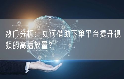 热门分析：如何借助下单平台提升视频的高播放量？