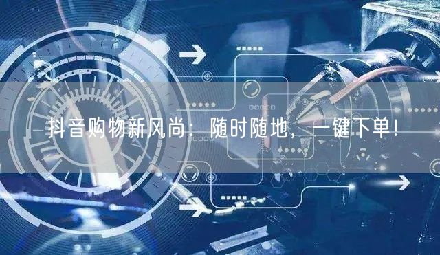 抖音购物新风尚：随时随地，一键下单！