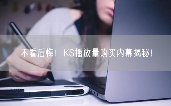 不看后悔！KS播放量购买内幕揭秘！