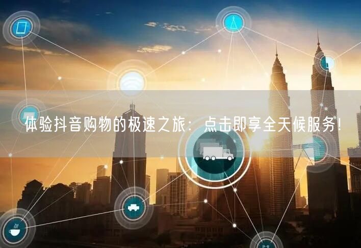 体验抖音购物的极速之旅：点击即享全天候服务！