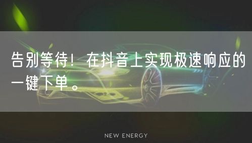 告别等待！在抖音上实现极速响应的一键下单。