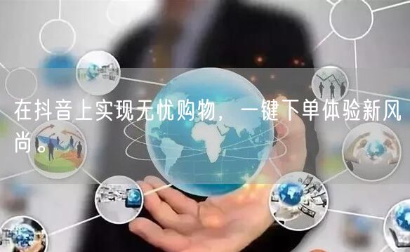 在抖音上实现无忧购物，一键下单体验新风尚。