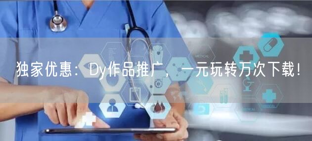 独家优惠：Dy作品推广，一元玩转万次下载！