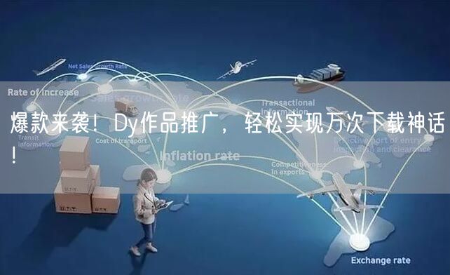 爆款来袭！Dy作品推广，轻松实现万次下载神话！