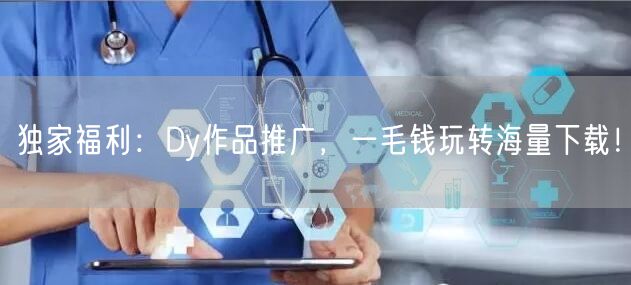 独家福利：Dy作品推广，一毛钱玩转海量下载！