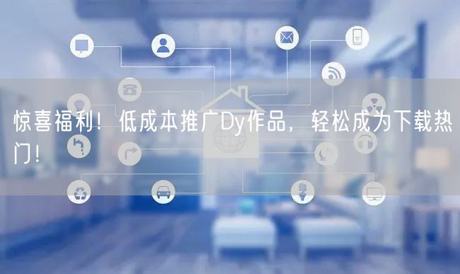 惊喜福利！低成本推广Dy作品，轻松成为下载热门！