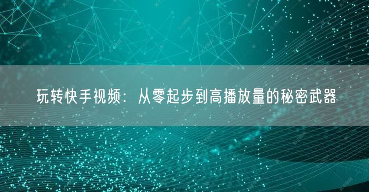 玩转快手视频：从零起步到高播放量的秘密武器