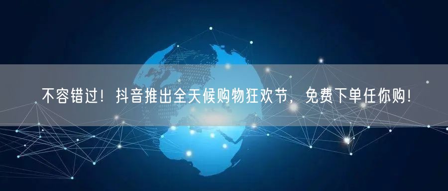 不容错过！抖音推出全天候购物狂欢节，免费下单任你购！