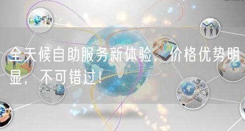 全天候自助服务新体验，价格优势明显，不可错过！