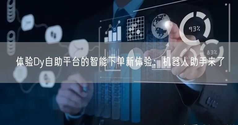 体验Dy自助平台的智能下单新体验：机器人助手来了
