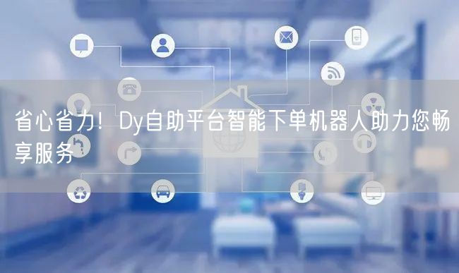 省心省力！Dy自助平台智能下单机器人助力您畅享服务