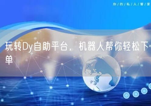 玩转Dy自助平台，机器人帮你轻松下单