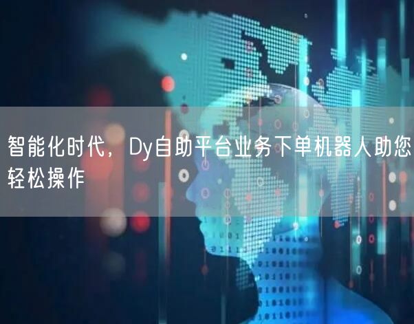 智能化时代，Dy自助平台业务下单机器人助您轻松操作